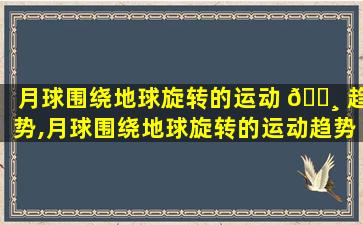月球围绕地球旋转的运动 🕸 趋势,月球围绕地球旋转的运动趋势的可能性原 🐝 因